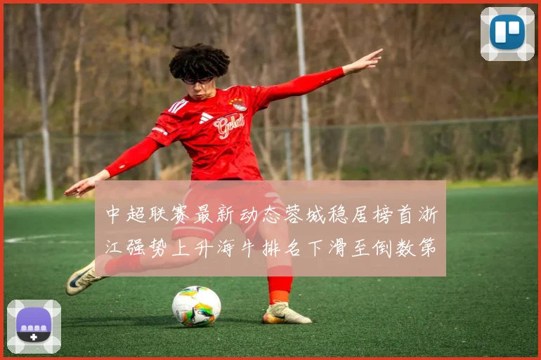中超联赛最新动态蓉城稳居榜首浙江强势上升海牛排名下滑至倒数第三
