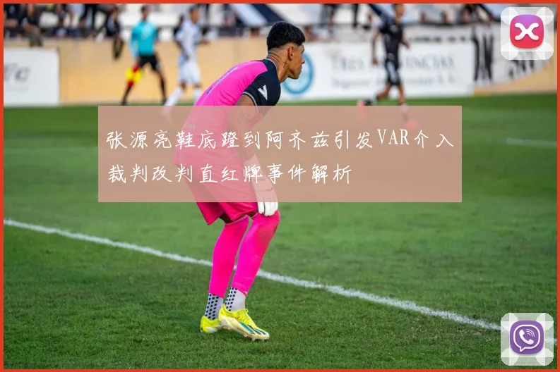 张源亮鞋底蹬到阿齐兹引发VAR介入裁判改判直红牌事件解析