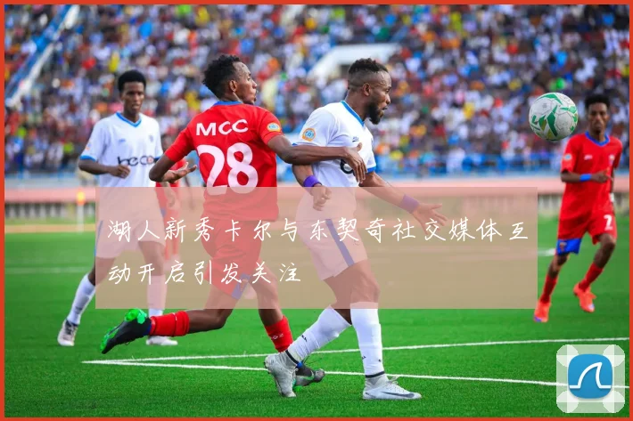 湖人新秀卡尔与东契奇社交媒体互动开启引发关注