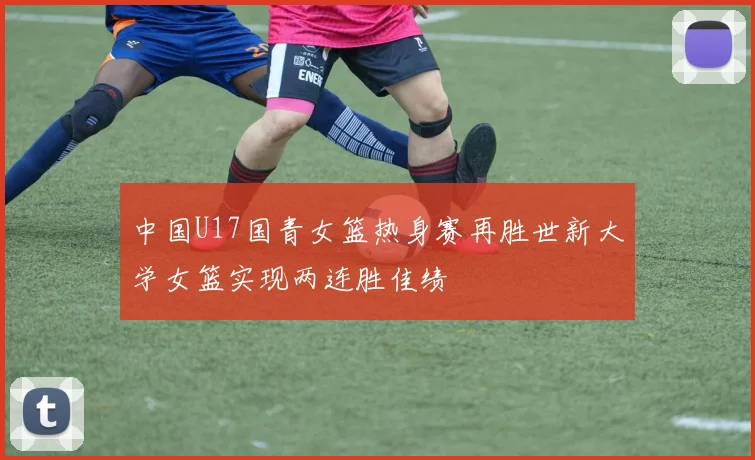 中国U17国青女篮热身赛再胜世新大学女篮实现两连胜佳绩