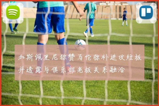 加斯佩里尼称赞马伦弥补进攻短板并透露与俱乐部老板关系融洽