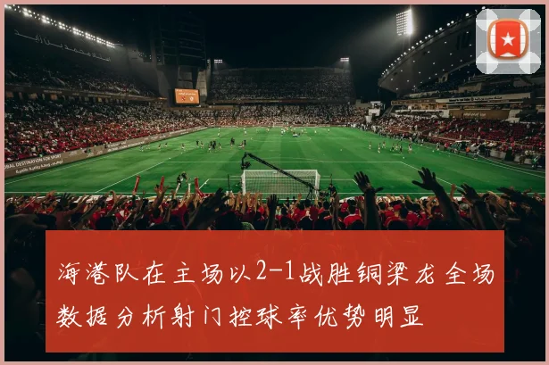 海港队在主场以2-1战胜铜梁龙全场数据分析射门控球率优势明显