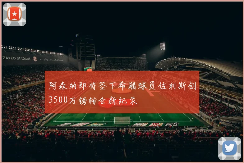 阿森纳即将签下希腊球员佐利斯创3500万镑转会新纪录