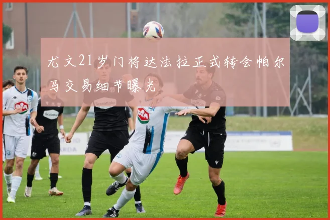 尤文21岁门将达法拉正式转会帕尔马交易细节曝光