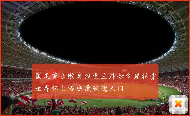 国足曾击败库拉索主帅如今库拉索世界杯上演逆袭破德大门