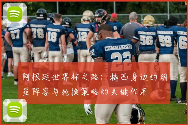 阿根廷世界杯之路：梅西身边的明星阵容与轮换策略的关键作用