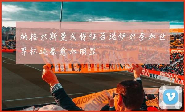 纳格尔斯曼或将征召诺伊尔参加世界杯迹象愈加明显