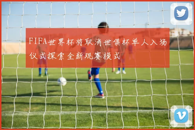 FIFA世界杯将取消世俱杯单人入场仪式探索全新观赛模式