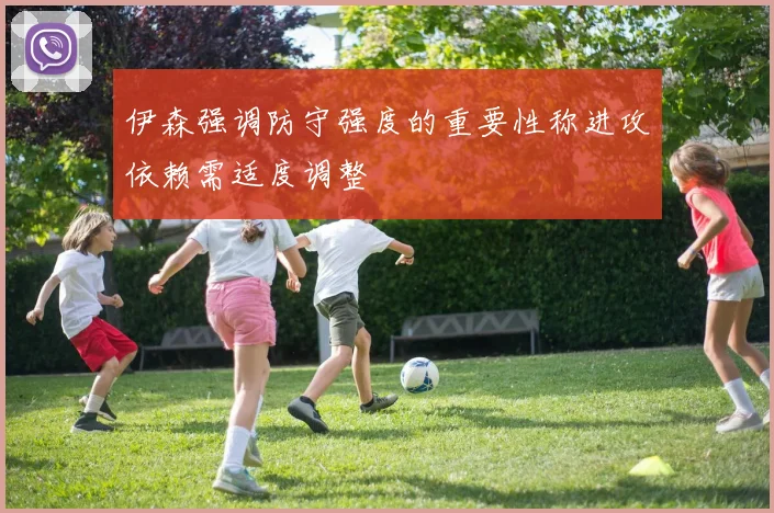 伊森强调防守强度的重要性称进攻依赖需适度调整