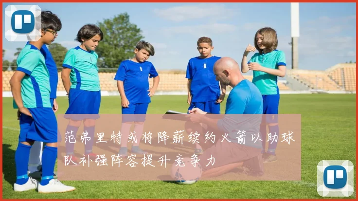 范弗里特或将降薪续约火箭以助球队补强阵容提升竞争力