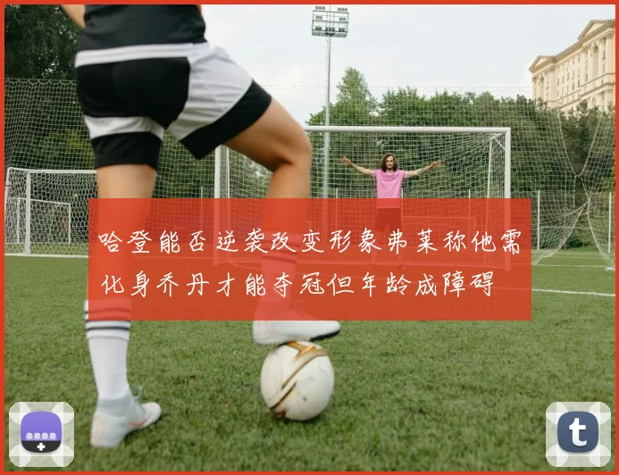 哈登能否逆袭改变形象弗莱称他需化身乔丹才能夺冠但年龄成障碍