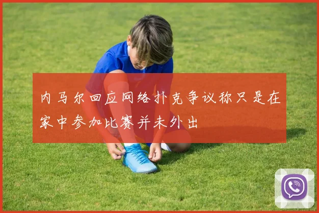 内马尔回应网络扑克争议称只是在家中参加比赛并未外出
