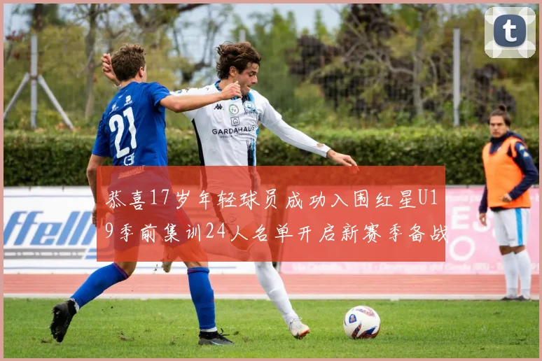 恭喜17岁年轻球员成功入围红星U19季前集训24人名单开启新赛季备战之旅