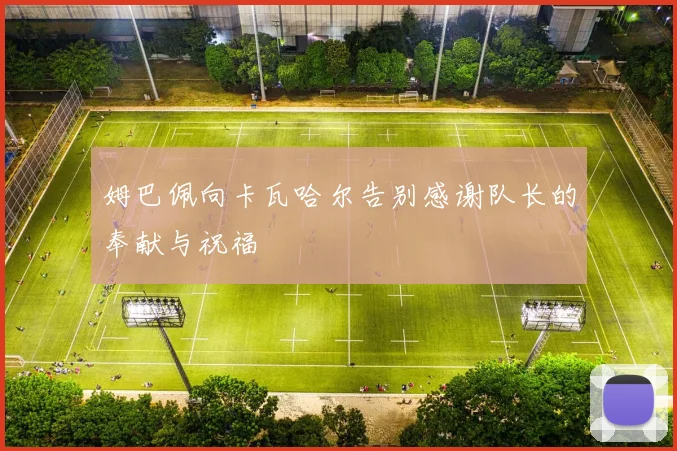 姆巴佩向卡瓦哈尔告别感谢队长的奉献与祝福