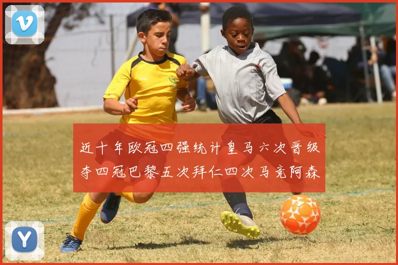 近十年欧冠四强统计皇马六次晋级夺四冠巴黎五次拜仁四次马竞阿森纳各两次