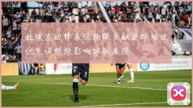 杜埃左边锋表现抢眼贡献进球助攻但失误频频影响球队表现