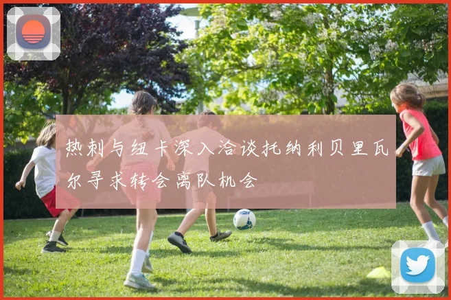 热刺与纽卡深入洽谈托纳利贝里瓦尔寻求转会离队机会