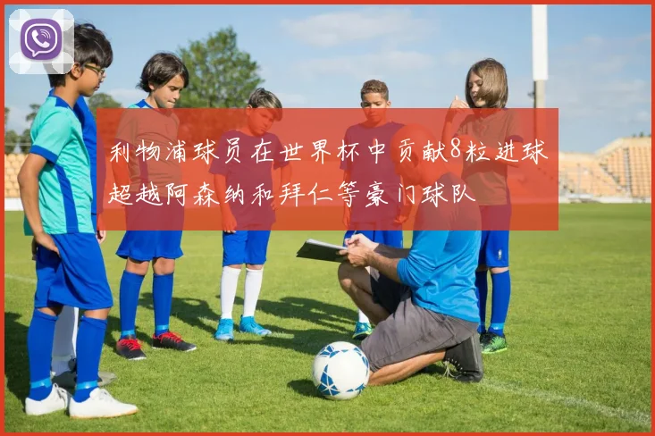 利物浦球员在世界杯中贡献8粒进球超越阿森纳和拜仁等豪门球队
