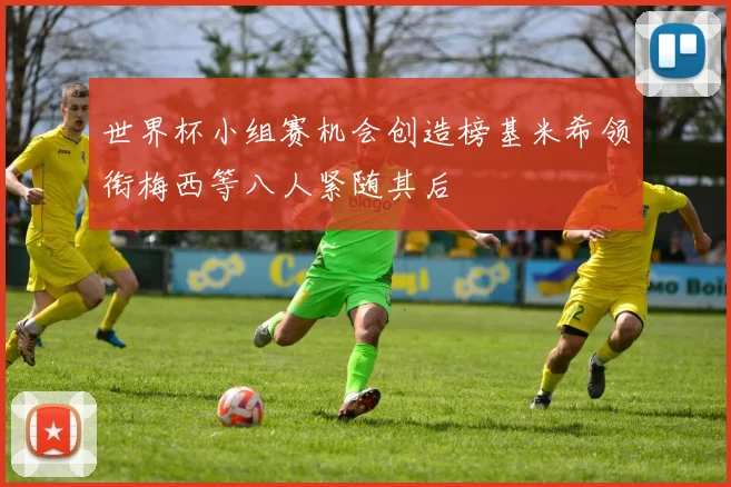 世界杯小组赛机会创造榜基米希领衔梅西等八人紧随其后