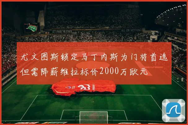 尤文图斯锁定马丁内斯为门将首选但需降薪维拉标价2000万欧元