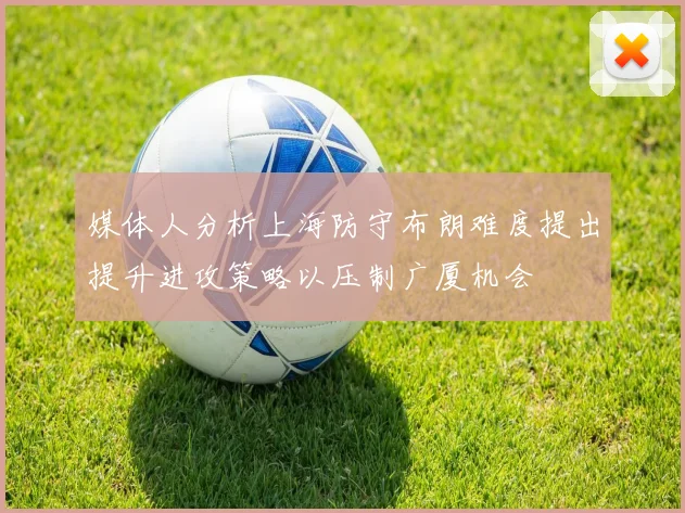 媒体人分析上海防守布朗难度提出提升进攻策略以压制广厦机会