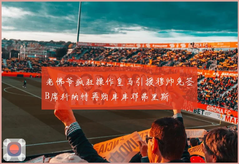 老佛爷疯狂操作皇马引援穆帅免签B席科纳特再购库库邓弗里斯