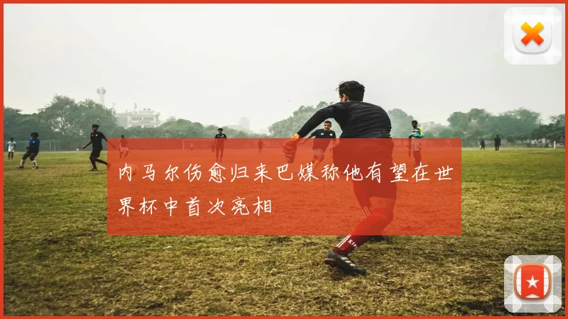 内马尔伤愈归来巴媒称他有望在世界杯中首次亮相