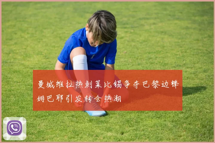 曼城维拉热刺莱比锡争夺巴黎边锋姆巴耶引发转会热潮